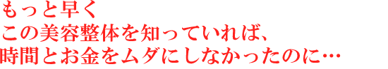 もっと早くこの美容整体ダイエットを知っていれば、時間とお金をムダにしなかったのに・・・